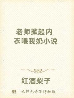 老師掀起內(nèi)衣喂我奶小說(shuō)