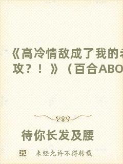 《高冷情敵成了我的老攻？！》（百合ABO）